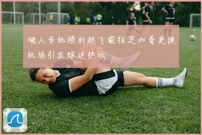 湖人专机顺利起飞前往芝加哥更换机场引发球迷热议