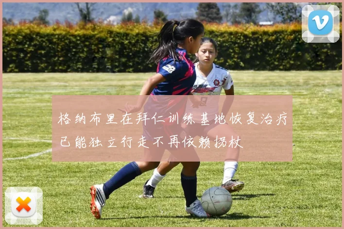 格纳布里在拜仁训练基地恢复治疗已能独立行走不再依赖拐杖