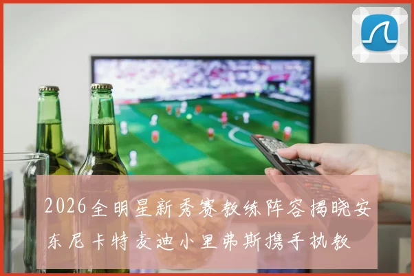 2026全明星新秀赛教练阵容揭晓安东尼卡特麦迪小里弗斯携手执教