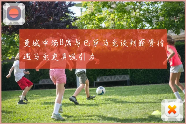 曼城中场B席与巴萨马竞谈判薪资待遇马竞更具吸引力