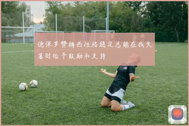德保罗赞梅西性格稳定总能在我失落时给予鼓励和支持