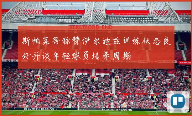 斯帕莱蒂称赞伊尔迪兹训练状态良好并谈年轻球员培养周期