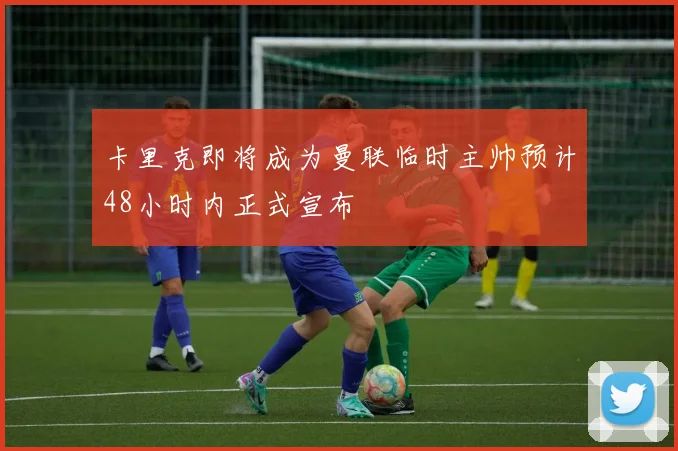 卡里克即将成为曼联临时主帅预计48小时内正式宣布