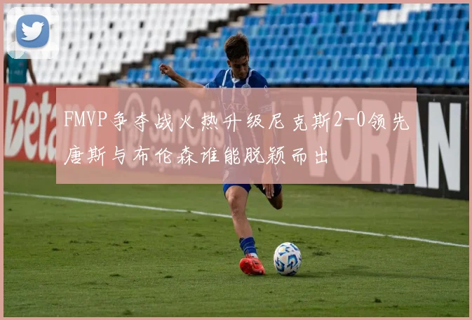 FMVP争夺战火热升级尼克斯2-0领先唐斯与布伦森谁能脱颖而出
