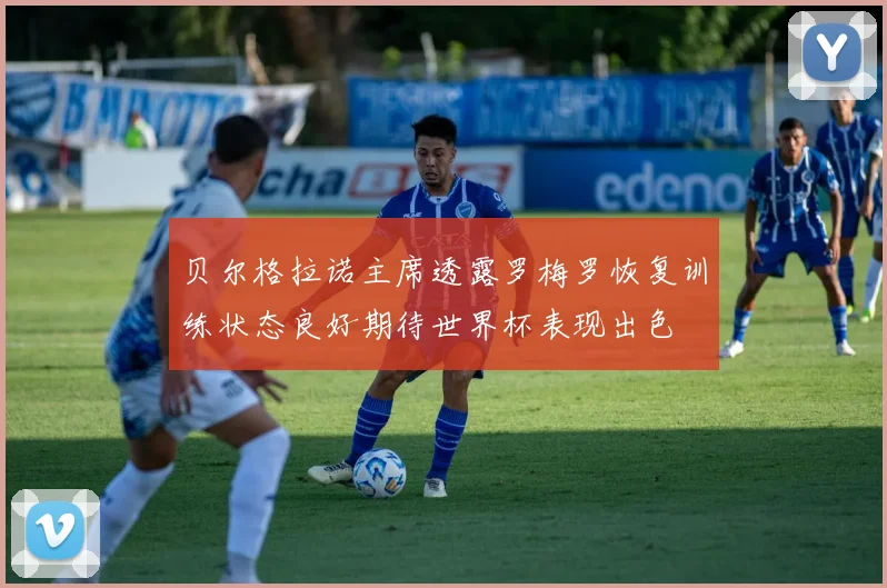 贝尔格拉诺主席透露罗梅罗恢复训练状态良好期待世界杯表现出色