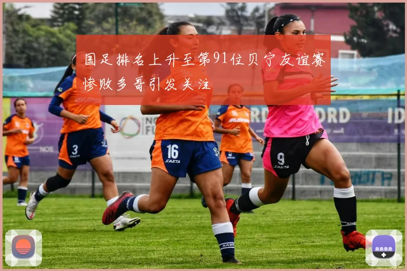 国足排名上升至第91位贝宁友谊赛惨败多哥引发关注