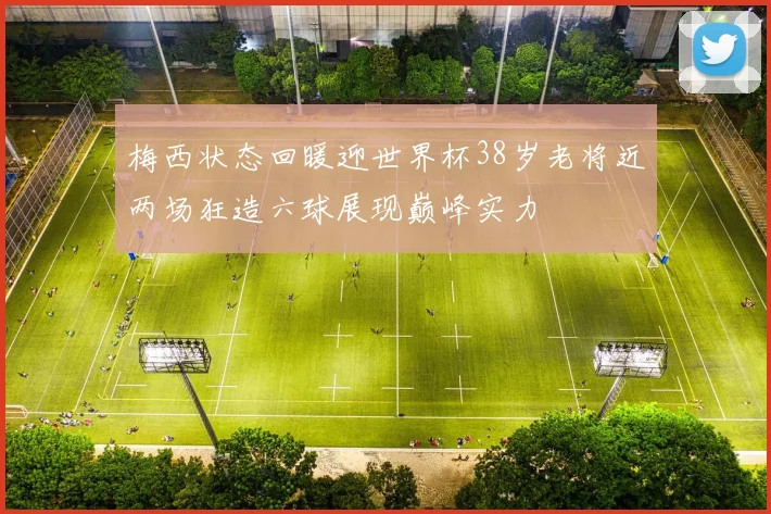 梅西状态回暖迎世界杯38岁老将近两场狂造六球展现巅峰实力