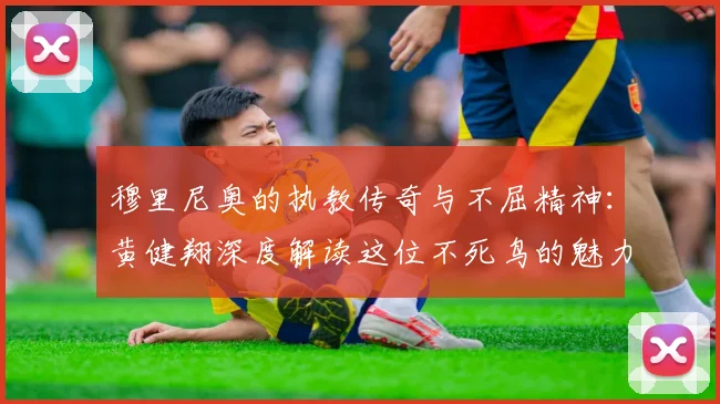 穆里尼奥的执教传奇与不屈精神：黄健翔深度解读这位不死鸟的魅力