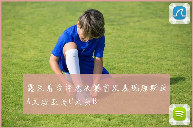 露天看台评总决赛首发表现唐斯获A文班亚马C大头B