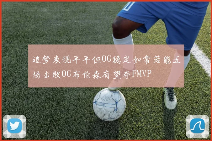追梦表现平平但OG稳定如常若能五场击败OG布伦森有望夺FMVP
